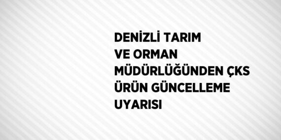 DENİZLİ TARIM VE ORMAN MÜDÜRLÜĞÜNDEN ÇKS ÜRÜN GÜNCELLEME UYARISI