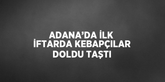 ADANA’DA İLK İFTARDA KEBAPÇILAR DOLDU TAŞTI