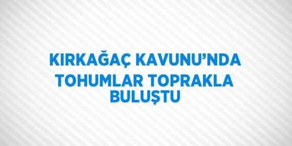 KIRKAĞAÇ KAVUNU’NDA TOHUMLAR TOPRAKLA BULUŞTU