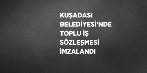 KUŞADASI BELEDİYESİ’NDE TOPLU İŞ SÖZLEŞMESİ İMZALANDI