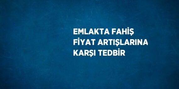 EMLAKTA FAHİŞ FİYAT ARTIŞLARINA KARŞI TEDBİR