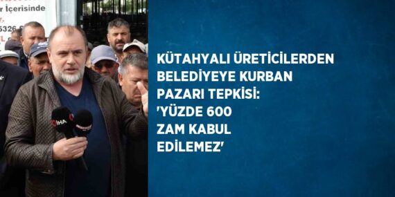KÜTAHYALI ÜRETİCİLERDEN BELEDİYEYE KURBAN PAZARI TEPKİSİ: ‘YÜZDE 600 ZAM KABUL EDİLEMEZ’