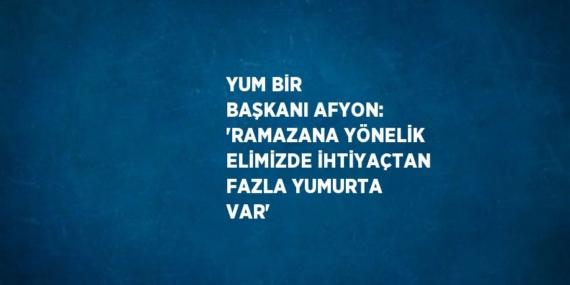 YUM BİR BAŞKANI AFYON: ‘RAMAZANA YÖNELİK ELİMİZDE İHTİYAÇTAN FAZLA YUMURTA VAR’