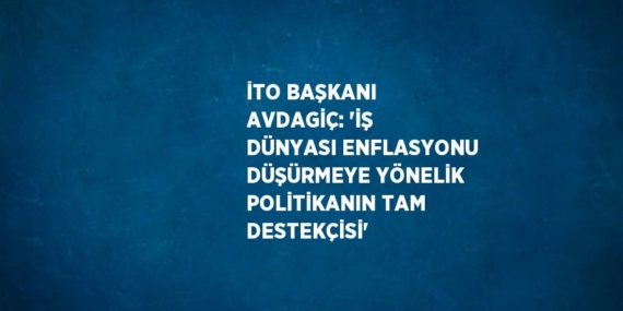 İTO BAŞKANI AVDAGİÇ: ‘İŞ DÜNYASI ENFLASYONU DÜŞÜRMEYE YÖNELİK POLİTİKANIN TAM DESTEKÇİSİ’