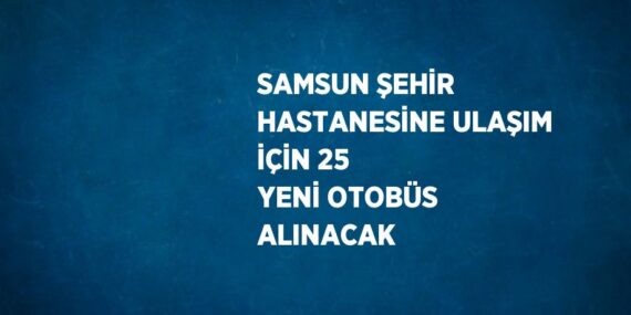 SAMSUN ŞEHİR HASTANESİNE ULAŞIM İÇİN 25 YENİ OTOBÜS ALINACAK