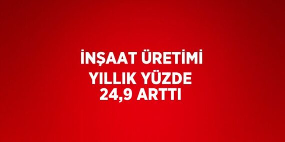 İNŞAAT ÜRETİMİ YILLIK YÜZDE 24,9 ARTTI