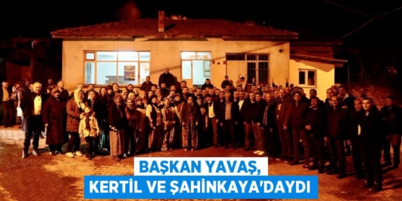 BAŞKAN YAVAŞ, KERTİL VE ŞAHİNKAYA’DAYDI
