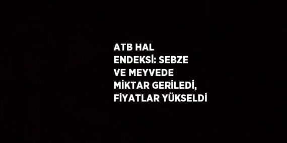 ATB HAL ENDEKSİ: SEBZE VE MEYVEDE MİKTAR GERİLEDİ, FİYATLAR YÜKSELDİ