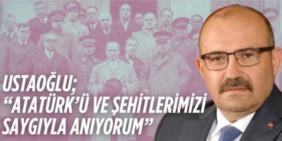 USTAOĞLU; “ATATÜRK’Ü VE  ŞEHİTLERİMİZİ SAYGIYLA ANIYORUM”