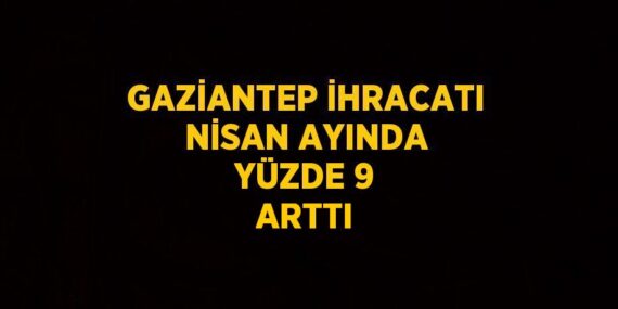 GAZİANTEP İHRACATI NİSAN AYINDA YÜZDE 9 ARTTI