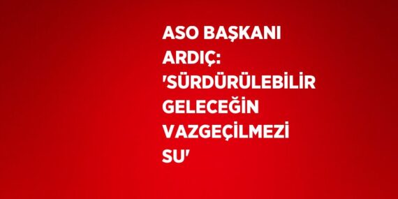 ASO BAŞKANI ARDIÇ: ‘SÜRDÜRÜLEBİLİR GELECEĞİN VAZGEÇİLMEZİ SU’