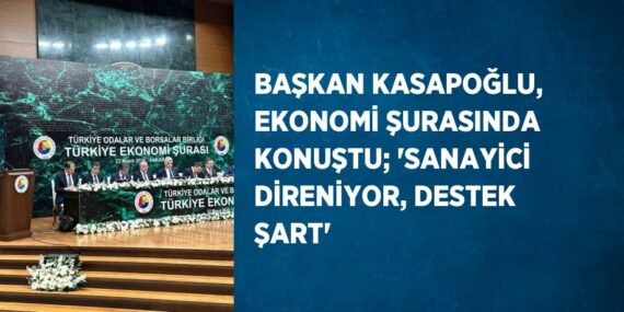 BAŞKAN KASAPOĞLU, EKONOMİ ŞURASINDA KONUŞTU; ‘SANAYİCİ DİRENİYOR, DESTEK ŞART’