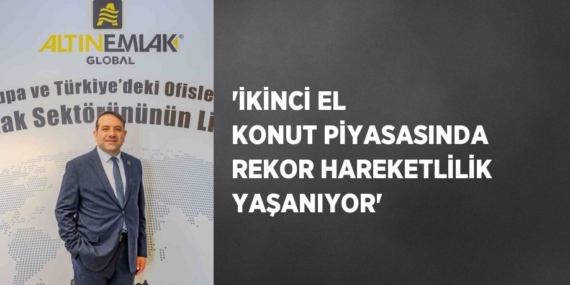 ‘İKİNCİ EL KONUT PİYASASINDA REKOR HAREKETLİLİK YAŞANIYOR’