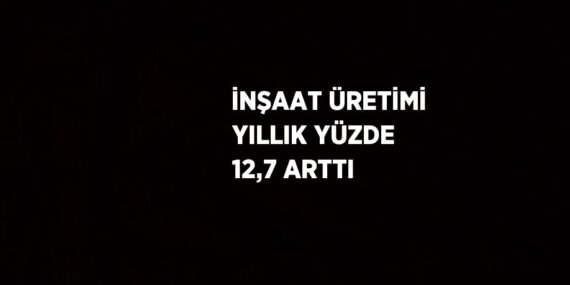 İNŞAAT ÜRETİMİ YILLIK YÜZDE 12,7 ARTTI