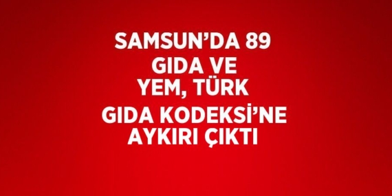 SAMSUN’DA 89 GIDA VE YEM, TÜRK GIDA KODEKSİ’NE AYKIRI ÇIKTI