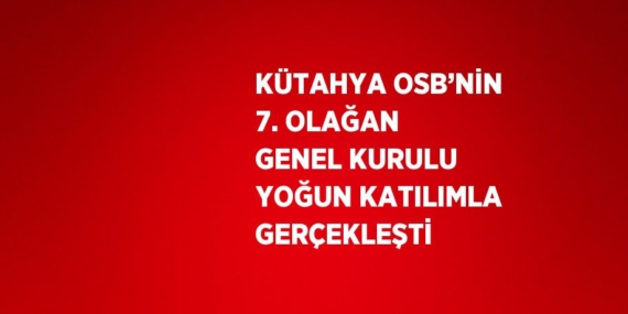 KÜTAHYA OSB’NİN 7. OLAĞAN GENEL KURULU YOĞUN KATILIMLA GERÇEKLEŞTİ