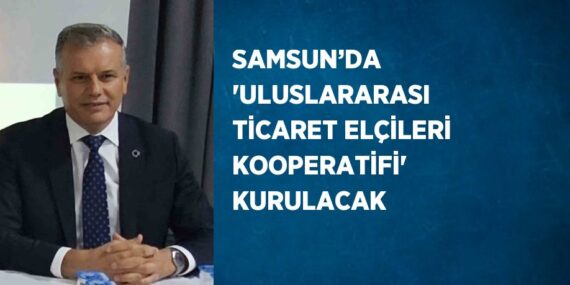 SAMSUN’DA ‘ULUSLARARASI TİCARET ELÇİLERİ KOOPERATİFİ’ KURULACAK