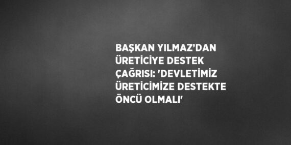 BAŞKAN YILMAZ’DAN ÜRETİCİYE DESTEK ÇAĞRISI: ‘DEVLETİMİZ ÜRETİCİMİZE DESTEKTE ÖNCÜ OLMALI’