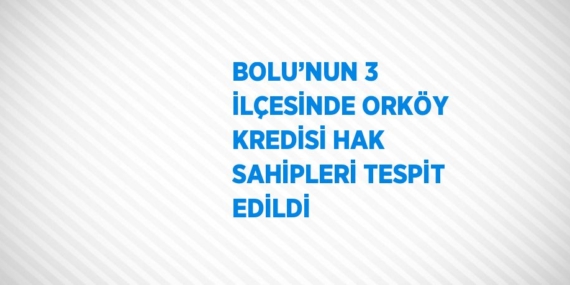 BOLU’NUN 3 İLÇESİNDE ORKÖY KREDİSİ HAK SAHİPLERİ TESPİT EDİLDİ