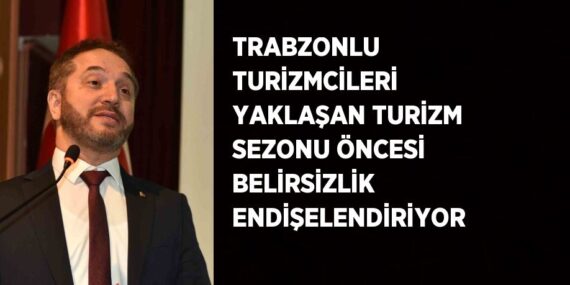 TRABZONLU TURİZMCİLERİ YAKLAŞAN TURİZM SEZONU ÖNCESİ BELİRSİZLİK ENDİŞELENDİRİYOR
