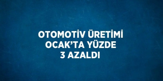 OTOMOTİV ÜRETİMİ OCAK’TA YÜZDE 3 AZALDI