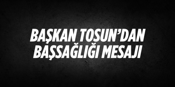 BAŞKAN TOSUN’DAN BAŞSAĞLIĞI MESAJI