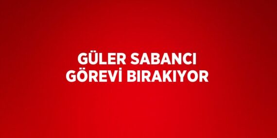 GÜLER SABANCI GÖREVİ BIRAKIYOR