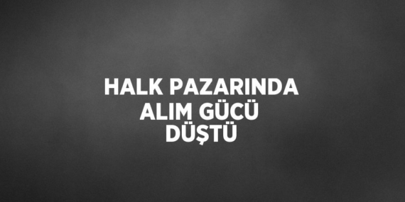 HALK PAZARINDA ALIM GÜCÜ DÜŞTÜ
