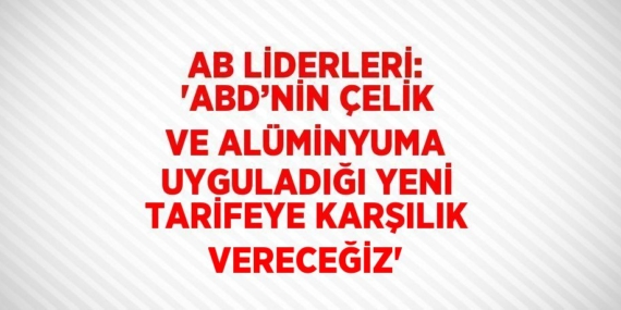 AB LİDERLERİ: ‘ABD’NİN ÇELİK VE ALÜMİNYUMA UYGULADIĞI YENİ TARİFEYE KARŞILIK VERECEĞİZ’