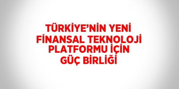 TÜRKİYE’NİN YENİ FİNANSAL TEKNOLOJİ PLATFORMU İÇİN GÜÇ BİRLİĞİ