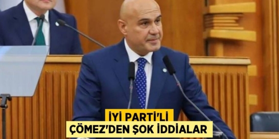 İYİ PARTİ’Lİ ÇÖMEZ’DEN ŞOK İDDİALAR