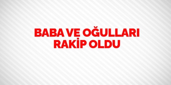 BABA VE OĞULLARI RAKİP OLDU