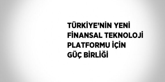 TÜRKİYE’NİN YENİ FİNANSAL TEKNOLOJİ PLATFORMU İÇİN GÜÇ BİRLİĞİ