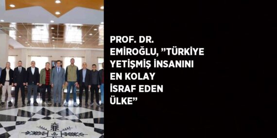PROF. DR. EMİROĞLU, ’’TÜRKİYE YETİŞMİŞ İNSANINI EN KOLAY İSRAF EDEN ÜLKE’’