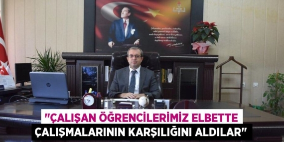 "ÇALIŞAN ÖĞRENCİLERİMİZ ELBETTE ÇALIŞMALARININ KARŞILIĞINI ALDILAR"