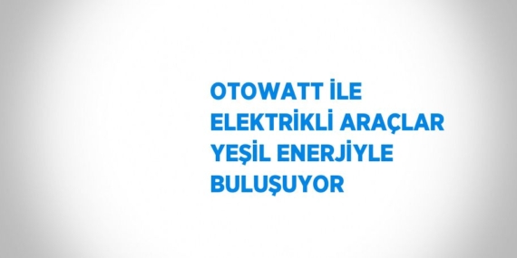 OTOWATT İLE ELEKTRİKLİ ARAÇLAR YEŞİL ENERJİYLE BULUŞUYOR