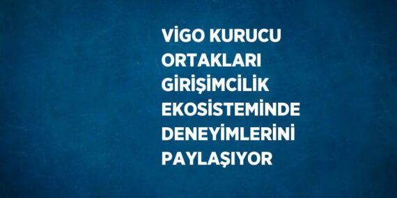 VİGO KURUCU ORTAKLARI GİRİŞİMCİLİK EKOSİSTEMİNDE DENEYİMLERİNİ PAYLAŞIYOR