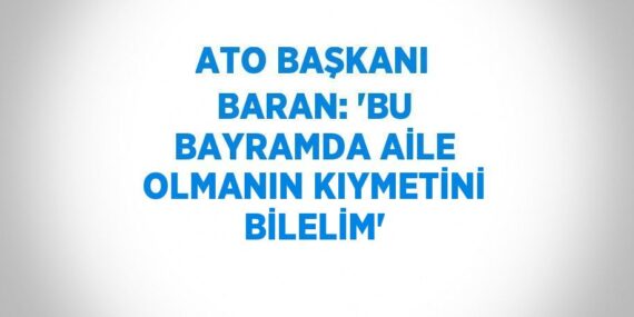 ATO BAŞKANI BARAN: ‘BU BAYRAMDA AİLE OLMANIN KIYMETİNİ BİLELİM’
