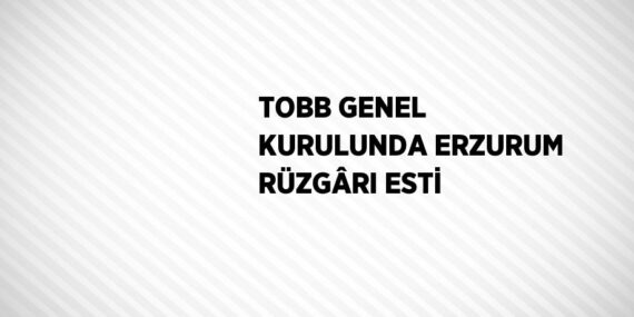 TOBB GENEL KURULUNDA ERZURUM RÜZGÂRI ESTİ