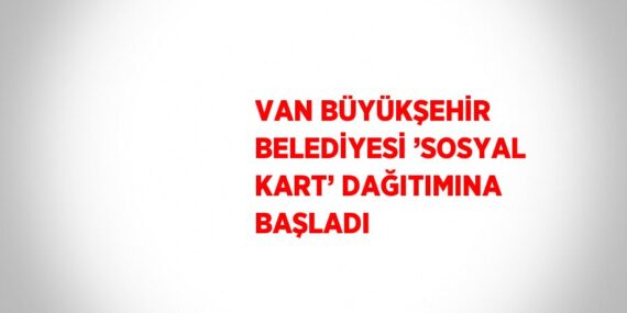 VAN BÜYÜKŞEHİR BELEDİYESİ ’SOSYAL KART’ DAĞITIMINA BAŞLADI