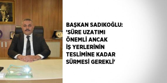 BAŞKAN SADIKOĞLU: ‘SÜRE UZATIMI ÖNEMLİ ANCAK İŞ YERLERİNİN TESLİMİNE KADAR SÜRMESİ GEREKLİ’