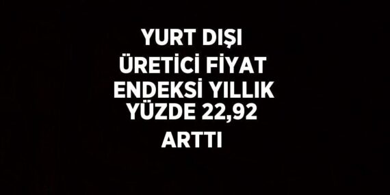 YURT DIŞI ÜRETİCİ FİYAT ENDEKSİ YILLIK YÜZDE 22,92 ARTTI