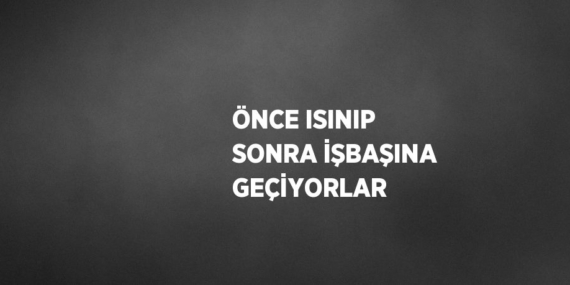 ÖNCE ISINIP SONRA İŞBAŞINA GEÇİYORLAR