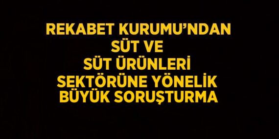 REKABET KURUMU’NDAN SÜT VE SÜT ÜRÜNLERİ SEKTÖRÜNE YÖNELİK BÜYÜK SORUŞTURMA