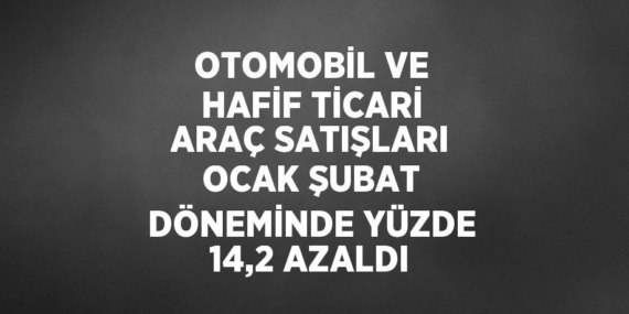 OTOMOBİL VE HAFİF TİCARİ ARAÇ SATIŞLARI OCAK ŞUBAT DÖNEMİNDE YÜZDE 14,2 AZALDI