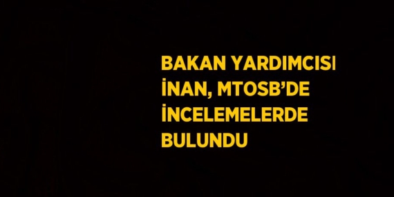 BAKAN YARDIMCISI İNAN, MTOSB’DE İNCELEMELERDE BULUNDU