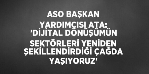 ASO BAŞKAN YARDIMCISI ATA: ‘DİJİTAL DÖNÜŞÜMÜN SEKTÖRLERİ YENİDEN ŞEKİLLENDİRDİĞİ ÇAĞDA YAŞIYORUZ’