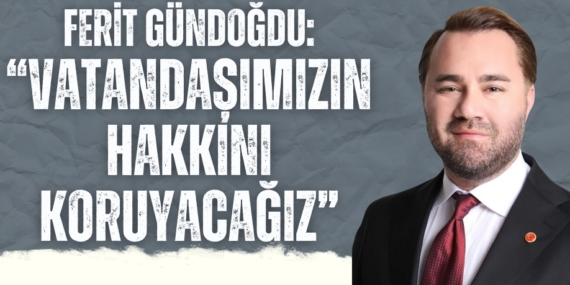 FERİT GÜNDOĞDU: “VATANDAŞIMIZIN HAKKINI KORUYACAĞIZ”