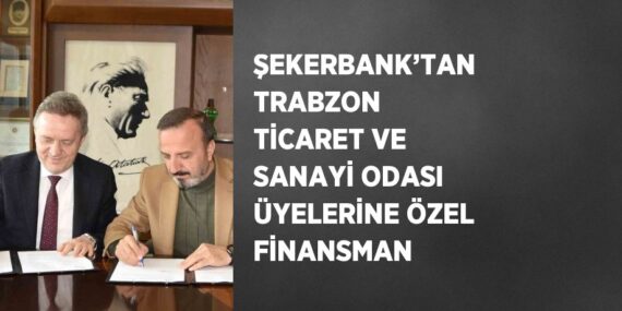 ŞEKERBANK’TAN TRABZON TİCARET VE SANAYİ ODASI ÜYELERİNE ÖZEL FİNANSMAN