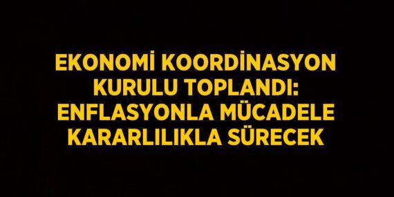 EKONOMİ KOORDİNASYON KURULU TOPLANDI: ENFLASYONLA MÜCADELE KARARLILIKLA SÜRECEK